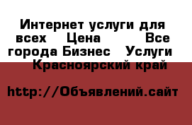 Интернет услуги для всех! › Цена ­ 300 - Все города Бизнес » Услуги   . Красноярский край